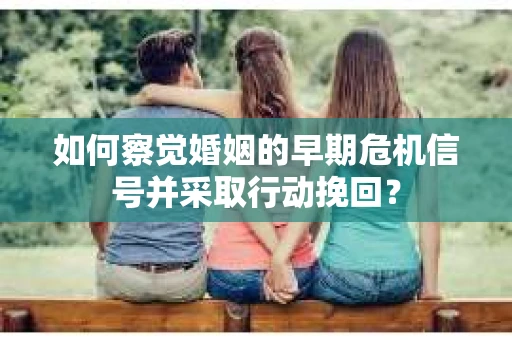 如何察觉婚姻的早期危机信号并采取行动挽回？