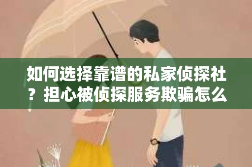 如何选择靠谱的私家侦探社？担心被侦探服务欺骗怎么办？