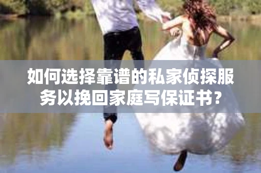 如何选择靠谱的私家侦探服务以挽回家庭写保证书？