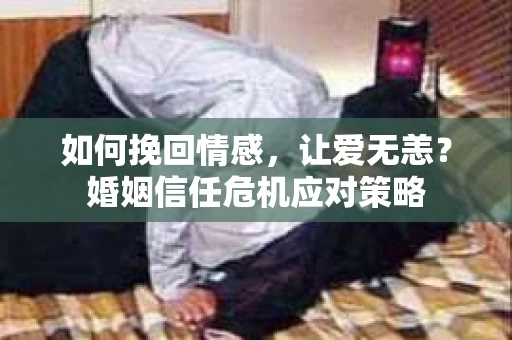 如何挽回情感，让爱无恙？婚姻信任危机应对策略