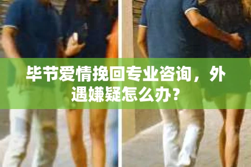毕节爱情挽回专业咨询,外遇嫌疑怎么办? 毕节爱情挽回专业咨询,外遇嫌疑怎么办?