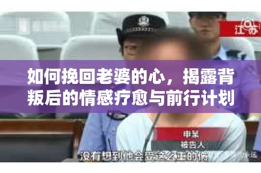 如何挽回老婆的心，揭露背叛后的情感疗愈与前行计划