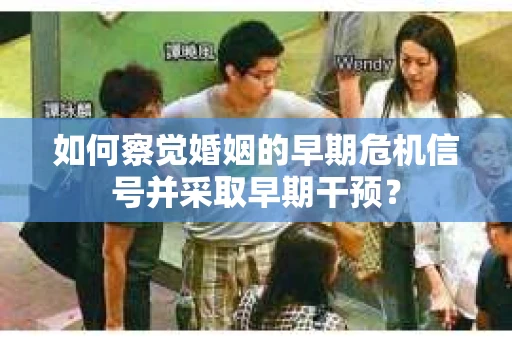 如何察觉婚姻的早期危机信号并采取早期干预？