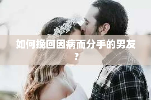 如何挽回因病而分手的男友？