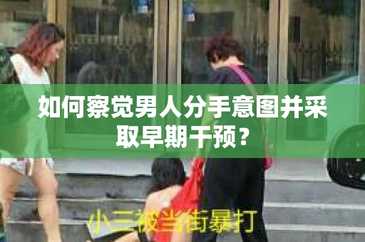 如何察觉男人分手意图并采取早期干预？