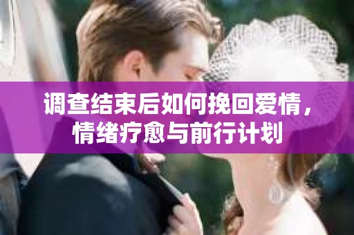调查结束后如何挽回爱情，情绪疗愈与前行计划