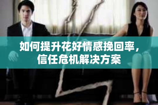 如何提升花好情感挽回率，信任危机解决方案