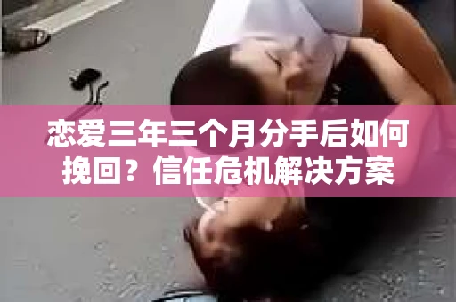 恋爱三年三个月分手后如何挽回？信任危机解决方案