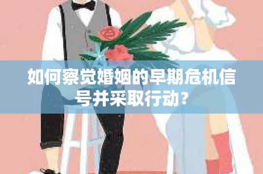 如何察觉婚姻的早期危机信号并采取行动？