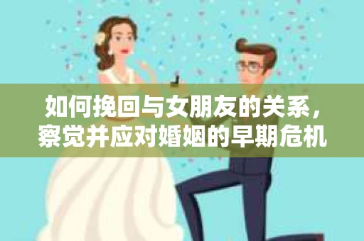 如何挽回与女朋友的关系，察觉并应对婚姻的早期危机信号