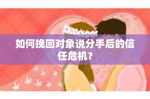 如何挽回对象说分手后的信任危机? 如何挽回对象说分手后的信任危机?