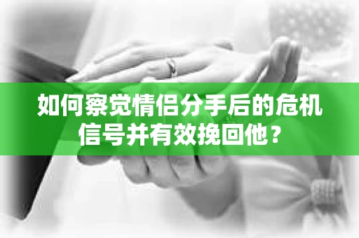 如何察觉情侣分手后的危机信号并有效挽回他? 如何察觉情侣分手后的危机信号并有效挽回他?