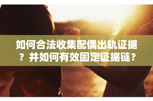 如何合法收集配偶出轨证据?并如何有效固定证据链? 如何合法收集配偶出轨证据?并如何有效固定证据链?
