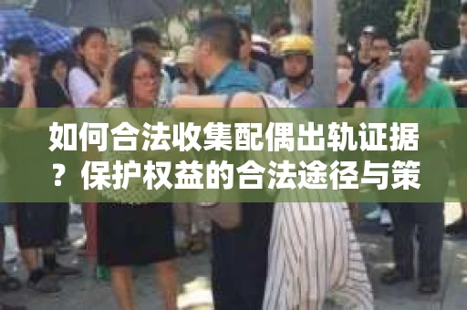 如何合法收集配偶出轨证据？保护权益的合法途径与策略