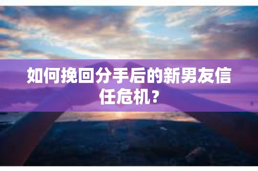 如何挽回分手后的新男友信任危机? 如何挽回分手后的新男友信任危机?