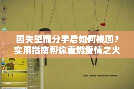 因失望而分手后如何挽回？实用指南帮你重燃爱情之火