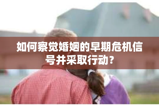 如何察觉婚姻的早期危机信号并采取行动? 如何察觉婚姻的早期危机信号并采取行动?