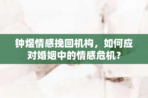 钟煜情感挽回机构,如何应对婚姻中的情感危机? 钟煜情感挽回机构,如何应对婚姻中的情感危机?