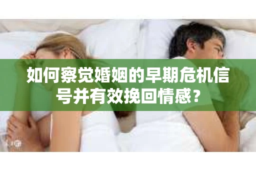 如何察觉婚姻的早期危机信号并有效挽回情感? 如何察觉婚姻的早期危机信号并有效挽回情感?