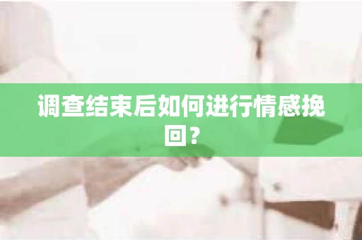 调查结束后如何进行情感挽回？