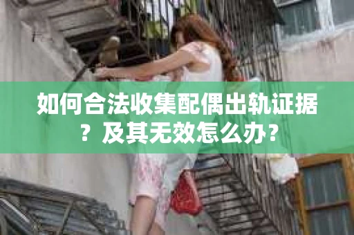 如何合法收集配偶出轨证据？及其无效怎么办？