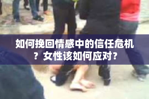 如何挽回情感中的信任危机？女性该如何应对？