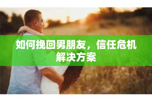 如何挽回男朋友,信任危机解决方案 如何挽回男朋友,信任危机解决方案