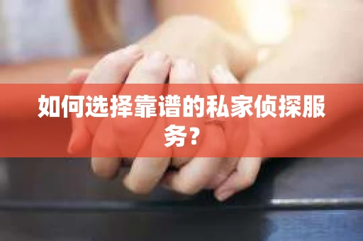 如何选择靠谱的私家侦探服务? 如何选择靠谱的私家侦探服务?