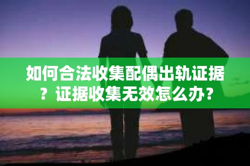 如何合法收集配偶出轨证据？证据收集无效怎么办？