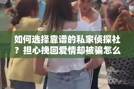 如何选择靠谱的私家侦探社？担心挽回爱情却被骗怎么办？