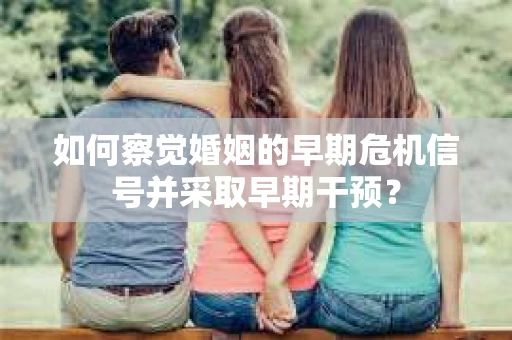 如何察觉婚姻的早期危机信号并采取早期干预? 如何察觉婚姻的早期危机信号并采取早期干预?
