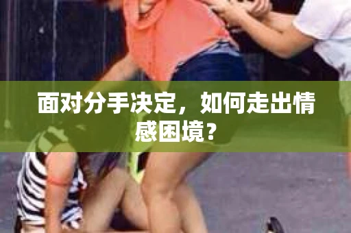 面对分手决定，如何走出情感困境？