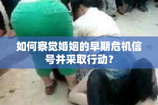 如何察觉婚姻的早期危机信号并采取行动？
