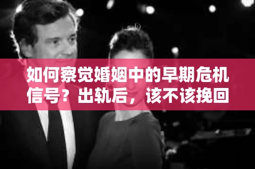 如何察觉婚姻中的早期危机信号？出轨后，该不该挽回怎么办？