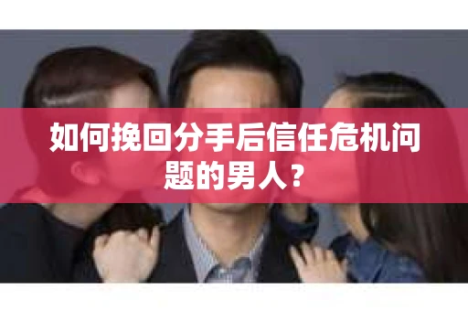如何挽回分手后信任危机问题的男人? 如何挽回分手后信任危机问题的男人?