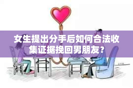 女生提出分手后如何合法收集证据挽回男朋友? 女生提出分手后如何合法收集证据挽回男朋友?