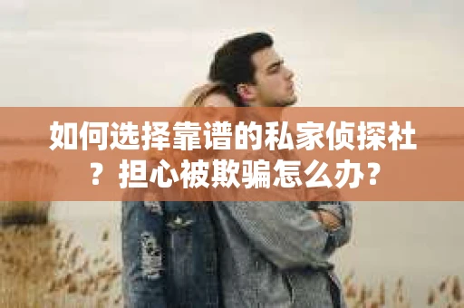 如何选择靠谱的私家侦探社？担心被欺骗怎么办？