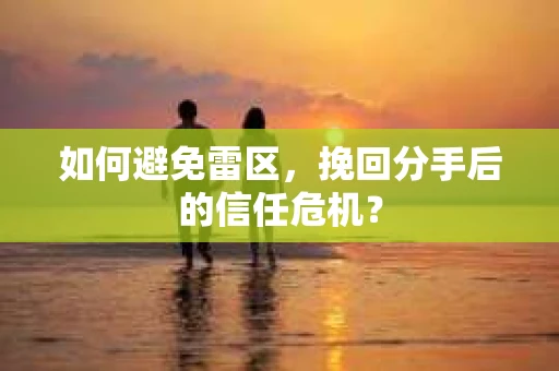 如何避免雷区，挽回分手后的信任危机？