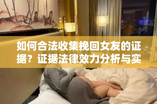 如何合法收集挽回女友的证据？证据法律效力分析与实践指南