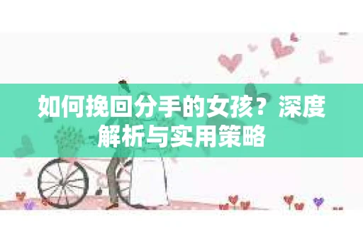 如何挽回分手的女孩?深度解析与实用策略 如何挽回分手的女孩?深度解析与实用策略