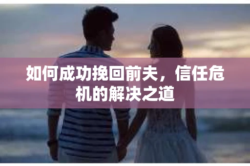如何成功挽回前夫，信任危机的解决之道
