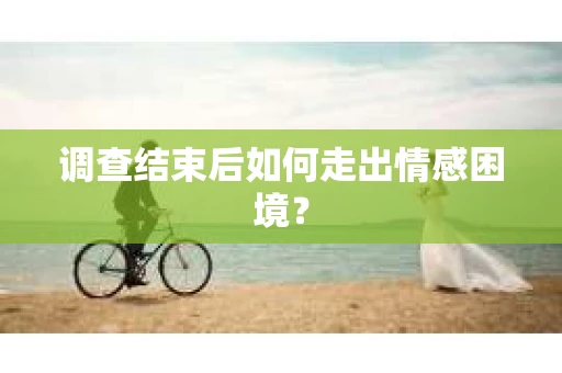 调查结束后如何走出情感困境？
