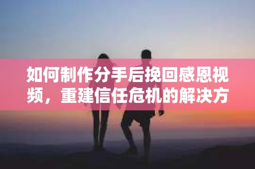 如何制作分手后挽回感恩视频，重建信任危机的解决方案