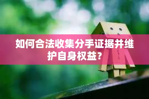 如何合法收集分手证据并维护自身权益？