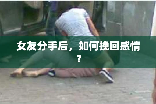 女友分手后,如何挽回感情? 女友分手后,如何挽回感情?