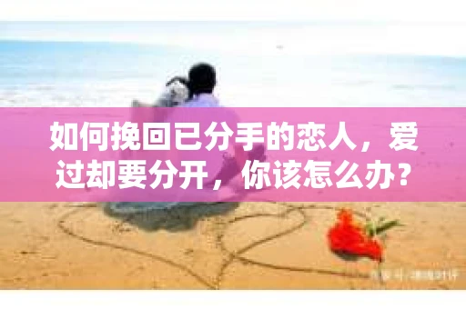 如何挽回已分手的恋人，爱过却要分开，你该怎么办？