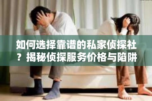 如何选择靠谱的私家侦探社？揭秘侦探服务价格与陷阱