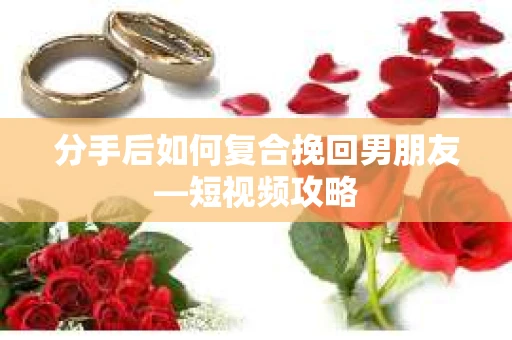 分手后如何复合挽回男朋友—短视频攻略
