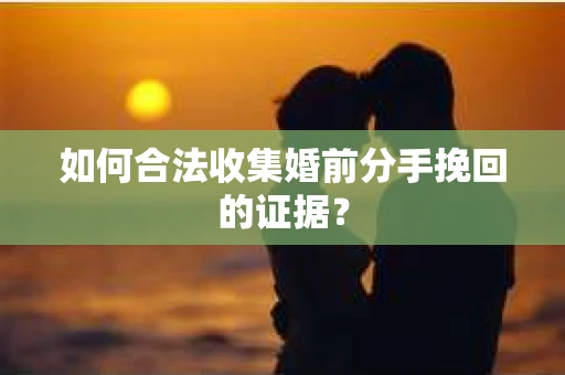如何合法收集婚前分手挽回的证据？