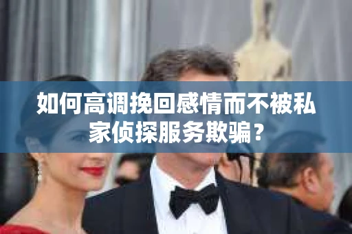 如何高调挽回感情而不被私家侦探服务欺骗？